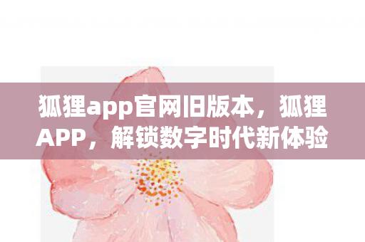 狐狸app官网旧版本,狐狸APP,解锁数字时代新体验 狐狸app官网旧版本,狐狸APP,解锁数字时代新体验
