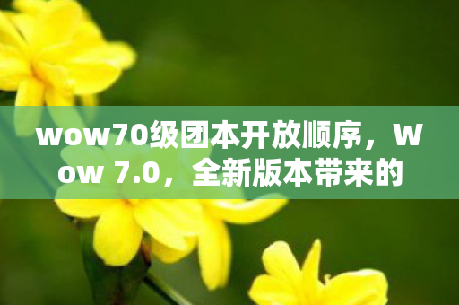 wow70级团本开放顺序，Wow 7.0，全新版本带来的游戏体验革新