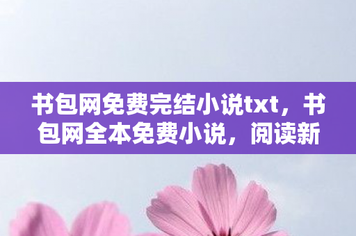 书包网免费完结小说txt,书包网全本免费小说,阅读新体验,知识新收获 书包网免费完结小说txt,书包网全本免费小说,阅读新体验,知识新收获