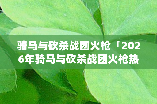 骑马与砍杀战团火枪「2026年骑马与砍杀战团火枪热度榜,Top5高人气服实测,避开90%新手陷阱」 骑马与砍杀战团火枪「2026年骑马与砍杀战团火枪热度榜,Top5高人气服实测,避开90%新手陷阱」