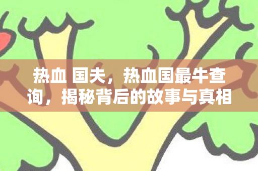 热血 国夫,热血国最牛查询,揭秘背后的故事与真相 热血 国夫,热血国最牛查询,揭秘背后的故事与真相