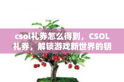 csol礼券怎么得到,CSOL礼券,解锁游戏新世界的钥匙 csol礼券怎么得到,CSOL礼券,解锁游戏新世界的钥匙