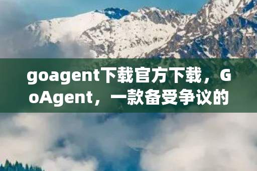 goagent下载官方下载,GoAgent,一款备受争议的VPN工具 goagent下载官方下载,GoAgent,一款备受争议的VPN工具