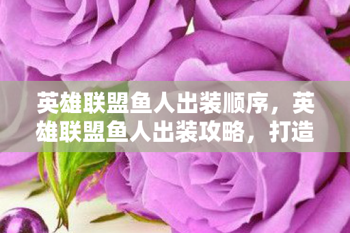 英雄联盟鱼人出装顺序,英雄联盟鱼人出装攻略,打造最强海洋霸主 英雄联盟鱼人出装顺序,英雄联盟鱼人出装攻略,打造最强海洋霸主