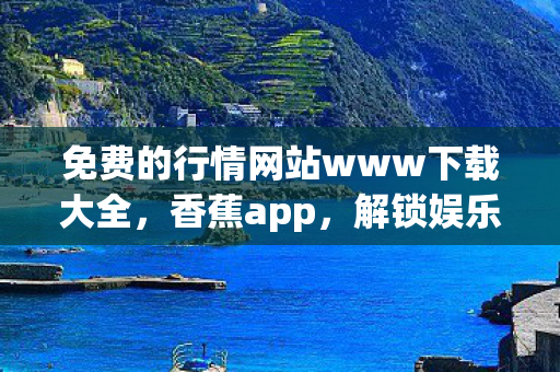 免费的行情网站www下载大全，香蕉app，解锁娱乐新体验，免费下载开启！