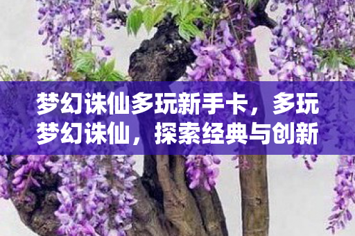 梦幻诛仙多玩新手卡,多玩梦幻诛仙,探索经典与创新的完美融合 梦幻诛仙多玩新手卡,多玩梦幻诛仙,探索经典与创新的完美融合