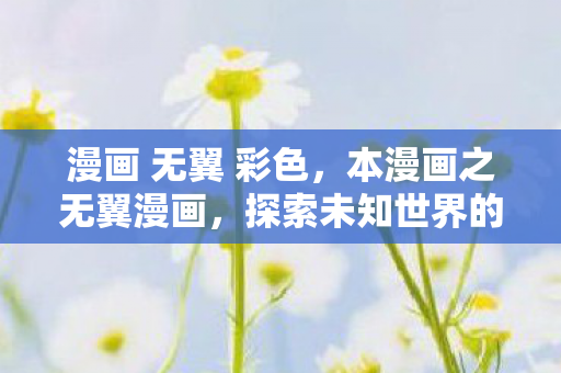 漫画 无翼 彩色,本漫画之无翼漫画,探索未知世界的奇幻之旅 漫画 无翼 彩色,本漫画之无翼漫画,探索未知世界的奇幻之旅