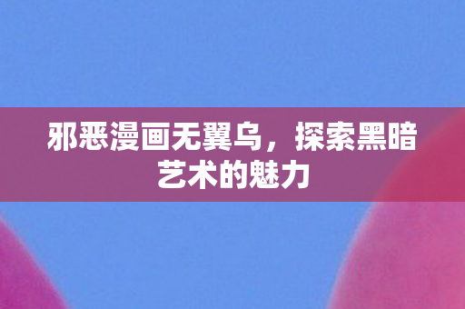 邪恶漫画无翼乌,探索黑暗艺术的魅力 邪恶漫画无翼乌,探索黑暗艺术的魅力