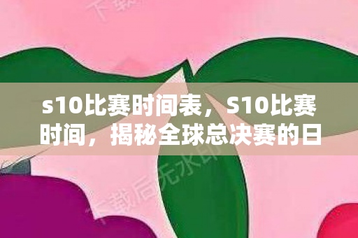 s10比赛时间表,S10比赛时间,揭秘全球总决赛的日程安排 s10比赛时间表,S10比赛时间,揭秘全球总决赛的日程安排