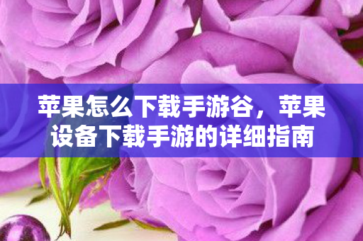 苹果怎么下载手游谷，苹果设备下载手游的详细指南