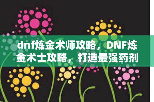 dnf炼金术师攻略，DNF炼金术士攻略，打造最强药剂师之路
