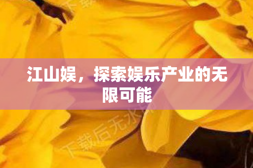 江山娱,探索娱乐产业的无限可能 江山娱,探索娱乐产业的无限可能