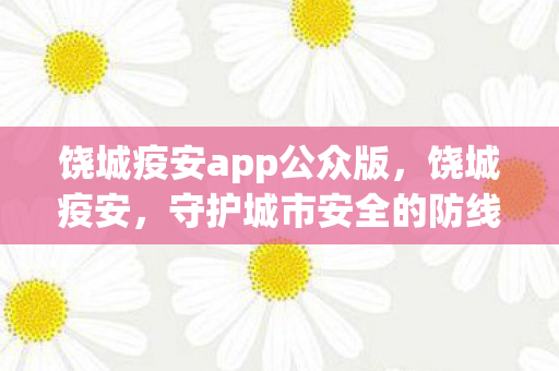 饶城疫安app公众版，饶城疫安，守护城市安全的防线