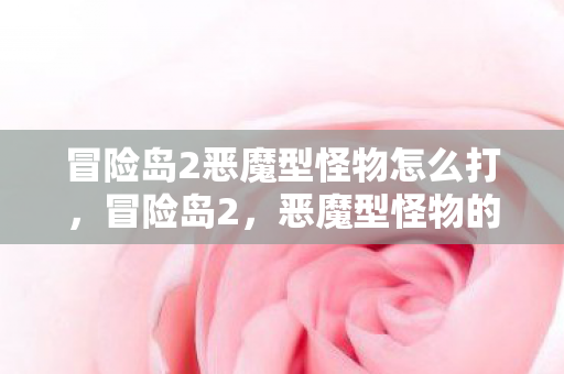 冒险岛2恶魔型怪物怎么打，冒险岛2，恶魔型怪物的崛起