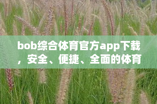 bob综合体育官方app下载,安全、便捷、全面的体育资讯与赛事直播平台 bob综合体育官方app下载,安全、便捷、全面的体育资讯与赛事直播平台