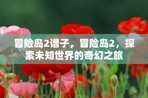 冒险岛2谱子，冒险岛2，探索未知世界的奇幻之旅
