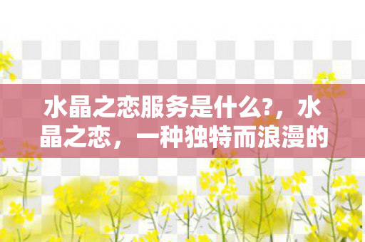 水晶之恋服务是什么?，水晶之恋，一种独特而浪漫的情感体验