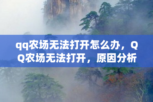 qq农场无法打开怎么办，QQ农场无法打开，原因分析与解决方案