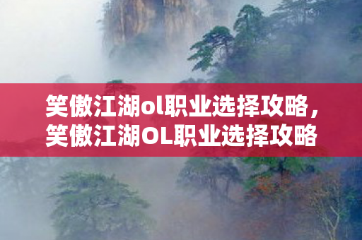 笑傲江湖ol职业选择攻略，笑傲江湖OL职业选择攻略