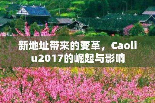 新地址带来的变革，Caoliu2017的崛起与影响