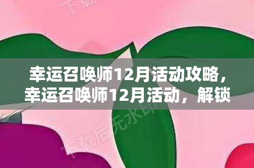 幸运召唤师12月活动攻略,幸运召唤师12月活动,解锁你的年度惊喜! 幸运召唤师12月活动攻略,幸运召唤师12月活动,解锁你的年度惊喜!