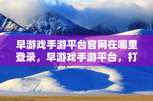 早游戏手游平台官网在哪里登录图片