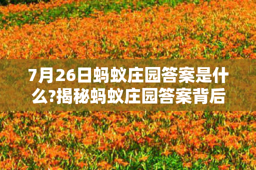 7月26日蚂蚁庄园答案是什么?揭秘蚂蚁庄园答案背后的故事，探索知识宝藏的旅程（7月26日答案解析）