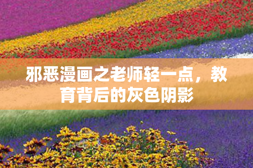 邪恶漫画之老师轻一点，教育背后的灰色阴影