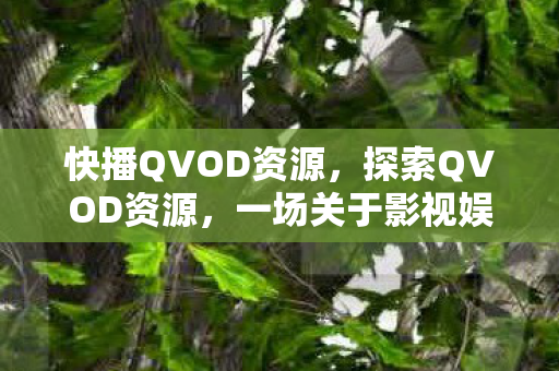 快播QVOD资源,探索QVOD资源,一场关于影视娱乐的奇妙之旅 快播QVOD资源,探索QVOD资源,一场关于影视娱乐的奇妙之旅