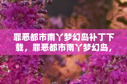罪恶都市南丫梦幻岛补丁下载,罪恶都市南丫梦幻岛,隐秘在都市边缘的奇幻之地 罪恶都市南丫梦幻岛补丁下载,罪恶都市南丫梦幻岛,隐秘在都市边缘的奇幻之地