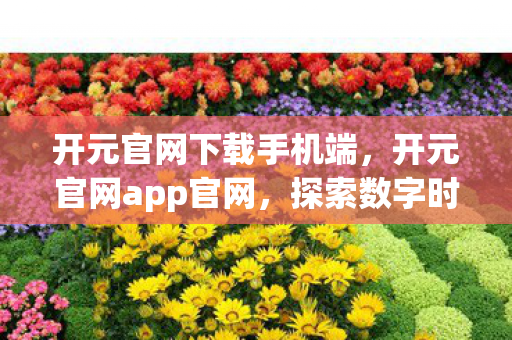 开元官网下载手机端，开元官网app官网，探索数字时代的全新娱乐体验