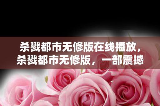 杀戮都市无修版在线播放，杀戮都市无修版，一部震撼心灵的科幻动作巨作