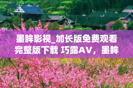 墨眸影视_加长版免费观看完整版下载 巧露AV，墨眸影视，探寻影视行业的魅力与奥秘