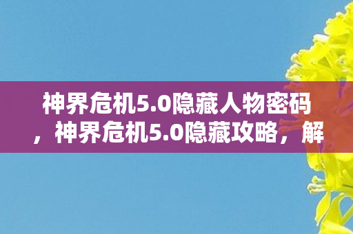 神界危机5.0隐藏人物密码,神界危机5.0隐藏攻略,解锁未知领域,挑战极限战力 神界危机5.0隐藏人物密码,神界危机5.0隐藏攻略,解锁未知领域,挑战极限战力