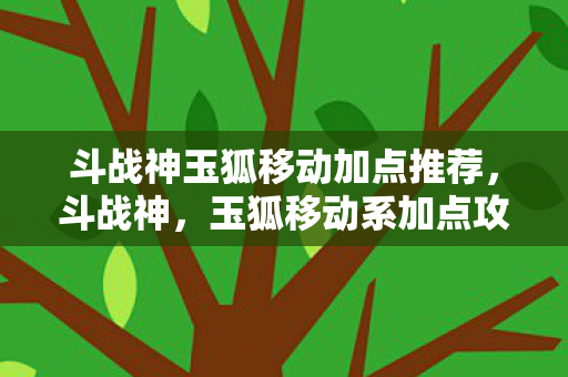 斗战神玉狐移动加点推荐，斗战神，玉狐移动系加点攻略