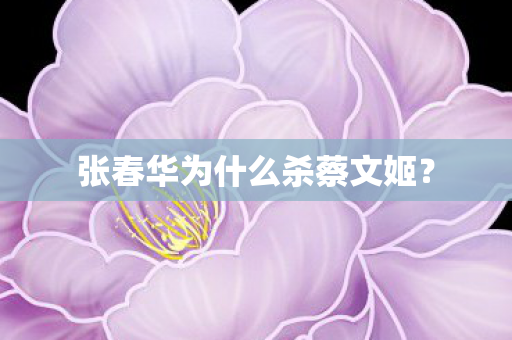 张春华为什么杀蔡文姬? 张春华为什么杀蔡文姬?