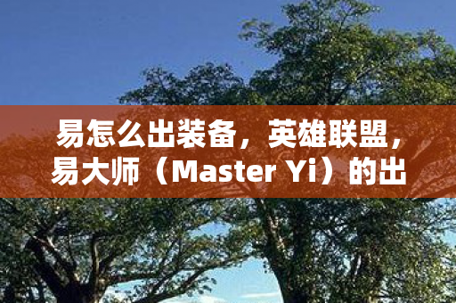 易怎么出装备，英雄联盟，易大师（Master Yi）的出装指南