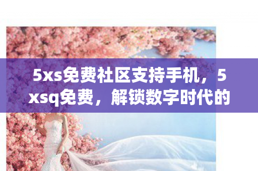 5xs免费社区支持手机,5xsq免费,解锁数字时代的免费资源盛宴 5xs免费社区支持手机,5xsq免费,解锁数字时代的免费资源盛宴