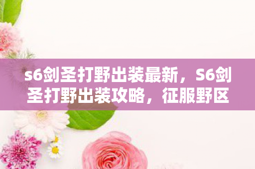 s6剑圣打野出装最新，S6剑圣打野出装攻略，征服野区，成为无敌剑侠！