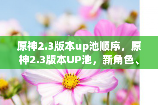 原神2.3版本up池顺序,原神2.3版本UP池,新角色、新武器、新故事,一切尽在掌握! 原神2.3版本up池顺序,原神2.3版本UP池,新角色、新武器、新故事,一切尽在掌握!
