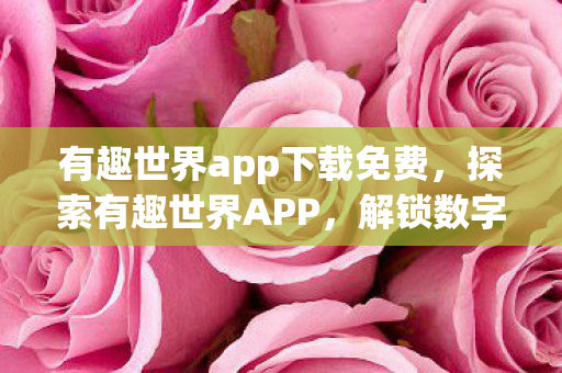 有趣世界app下载免费，探索有趣世界APP，解锁数字时代的娱乐新体验