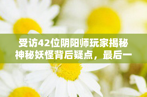 受访42位阴阳师玩家揭秘神秘妖怪背后疑点图片
