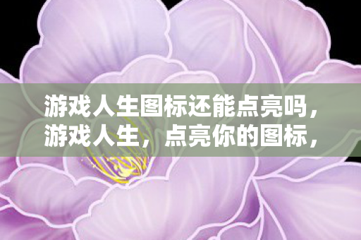 游戏人生图标还能点亮吗,游戏人生,点亮你的图标,解锁无限可能 游戏人生图标还能点亮吗,游戏人生,点亮你的图标,解锁无限可能