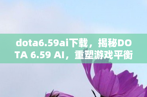 dota6.59ai下载，揭秘DOTA 6.59 AI，重塑游戏平衡的挑战与机遇