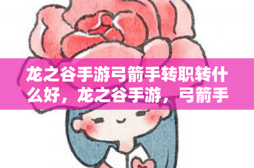 龙之谷手游弓箭手转职转什么好,龙之谷手游,弓箭手转职全解析,打造你的终极射手! 龙之谷手游弓箭手转职转什么好,龙之谷手游,弓箭手转职全解析,打造你的终极射手!