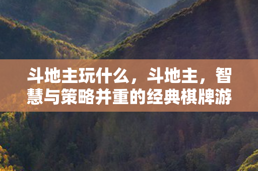 斗地主玩什么,斗地主,智慧与策略并重的经典棋牌游戏 斗地主玩什么,斗地主,智慧与策略并重的经典棋牌游戏