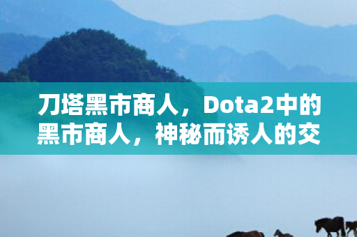 刀塔黑市商人，Dota2中的黑市商人，神秘而诱人的交易之地