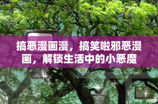 搞恶漫画漫,搞笑啦邪恶漫画,解锁生活中的小恶魔 搞恶漫画漫,搞笑啦邪恶漫画,解锁生活中的小恶魔