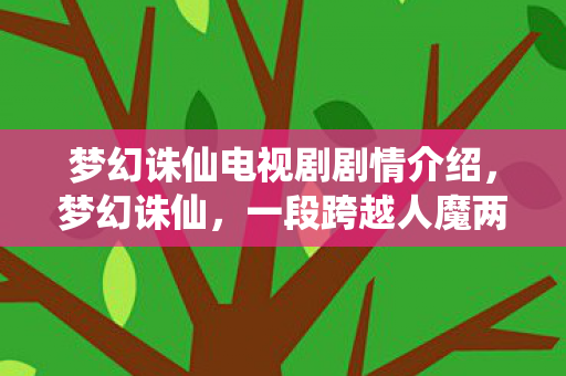 梦幻诛仙电视剧剧情介绍，梦幻诛仙，一段跨越人魔两界的传奇故事
