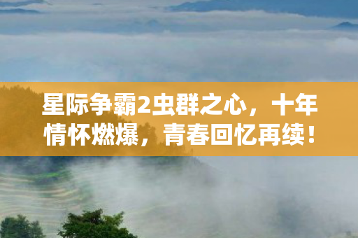 星际争霸2虫群之心,十年情怀燃爆,青春回忆再续!实测认证玩法你知道吗? 星际争霸2虫群之心,十年情怀燃爆,青春回忆再续!实测认证玩法你知道吗?